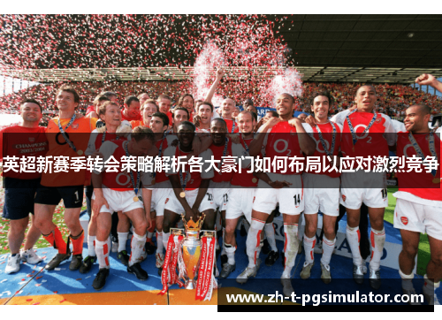 英超新赛季转会策略解析各大豪门如何布局以应对激烈竞争