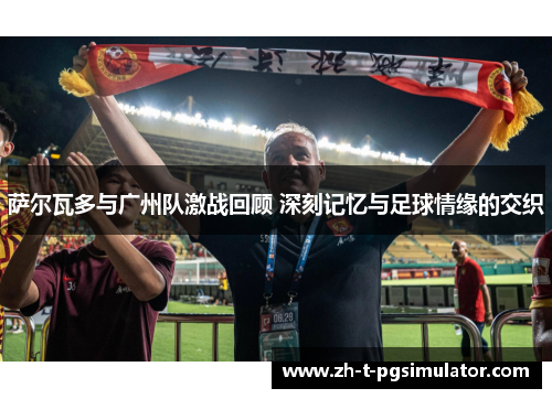 萨尔瓦多与广州队激战回顾 深刻记忆与足球情缘的交织