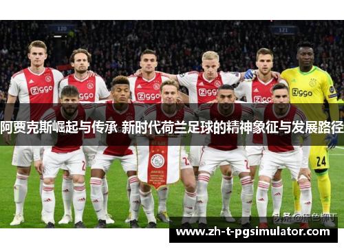 阿贾克斯崛起与传承 新时代荷兰足球的精神象征与发展路径