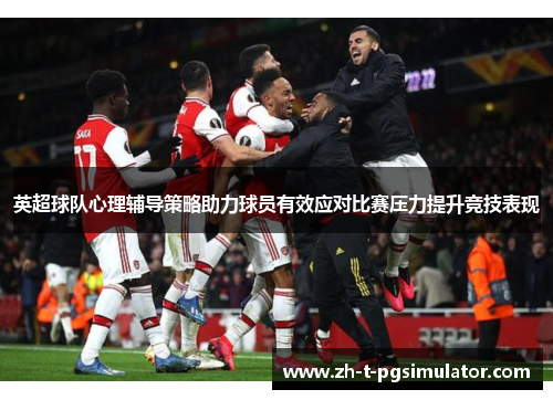 英超球队心理辅导策略助力球员有效应对比赛压力提升竞技表现