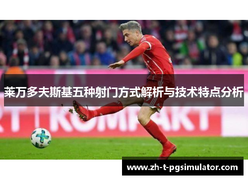 莱万多夫斯基五种射门方式解析与技术特点分析