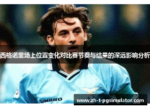 西格诺里场上位置变化对比赛节奏与结果的深远影响分析