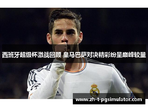 西班牙超级杯激战回顾 皇马巴萨对决精彩纷呈巅峰较量