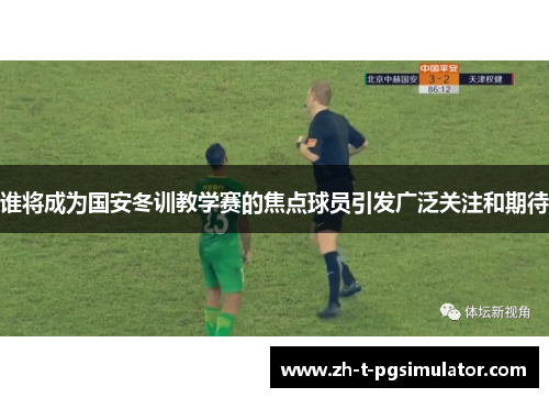 谁将成为国安冬训教学赛的焦点球员引发广泛关注和期待