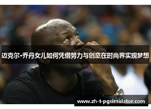 迈克尔·乔丹女儿如何凭借努力与创意在时尚界实现梦想