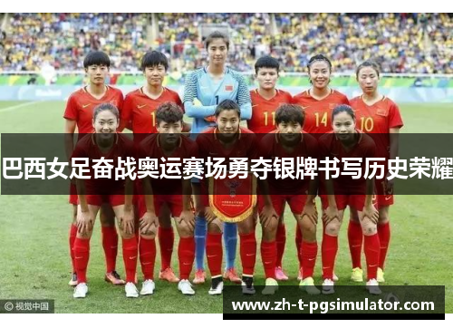 巴西女足奋战奥运赛场勇夺银牌书写历史荣耀
