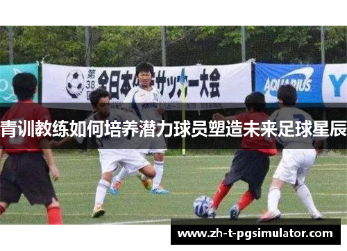 青训教练如何培养潜力球员塑造未来足球星辰