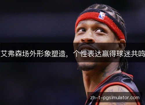 艾弗森场外形象塑造，个性表达赢得球迷共鸣